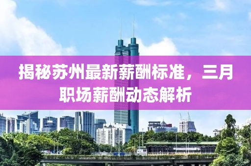 揭秘蘇州最新薪酬標(biāo)準(zhǔn)，三月職場薪酬動態(tài)解析