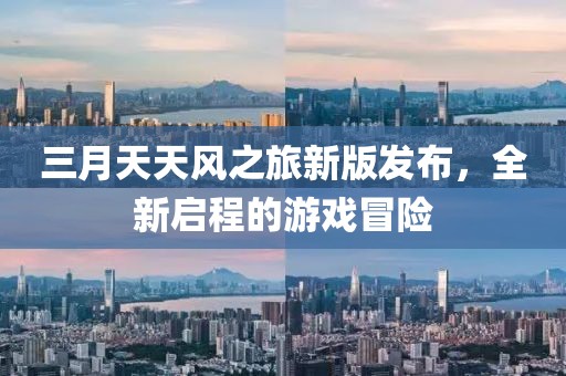 三月天天風之旅新版發(fā)布，全新啟程的游戲冒險