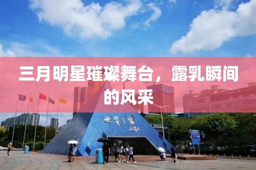 三月明星璀璨舞臺，露乳瞬間的風采