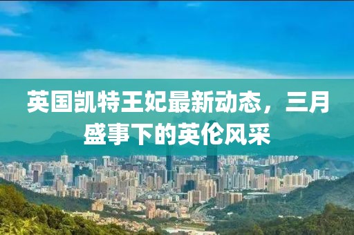 英國凱特王妃最新動(dòng)態(tài)，三月盛事下的英倫風(fēng)采