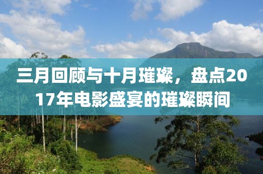 三月回顧與十月璀璨，盤點(diǎn)2017年電影盛宴的璀璨瞬間