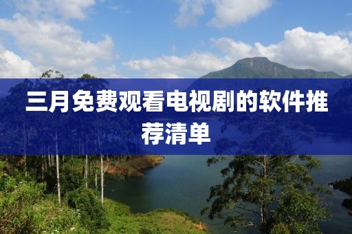 三月免費(fèi)觀看電視劇的軟件推薦清單