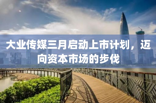 大業(yè)傳媒三月啟動(dòng)上市計(jì)劃，邁向資本市場的步伐