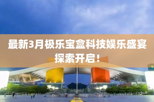 最新3月極樂寶盒科技娛樂盛宴探索開啟！