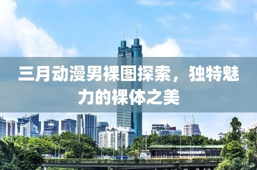三月動漫男裸圖探索，獨特魅力的裸體之美