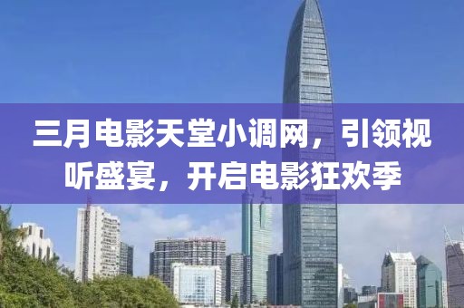 三月電影天堂小調(diào)網(wǎng)，引領(lǐng)視聽盛宴，開啟電影狂歡季