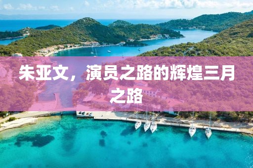朱亞文，演員之路的輝煌三月之路