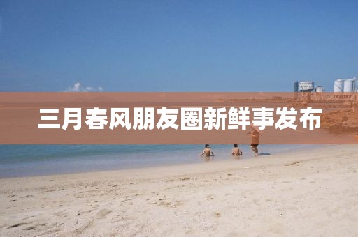 三月春風(fēng)朋友圈新鮮事發(fā)布