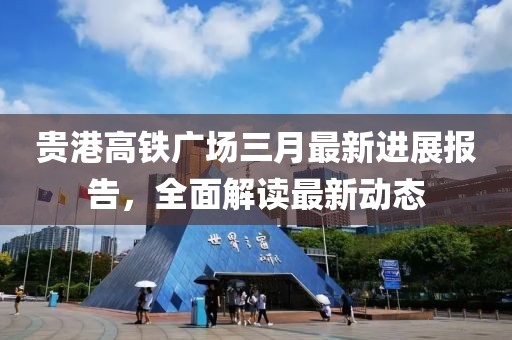 貴港高鐵廣場三月最新進展報告，全面解讀最新動態(tài)