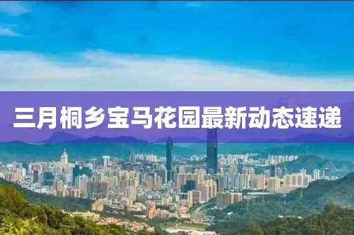 三月桐鄉(xiāng)寶馬花園最新動態(tài)速遞