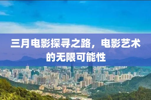 三月電影探尋之路，電影藝術(shù)的無限可能性