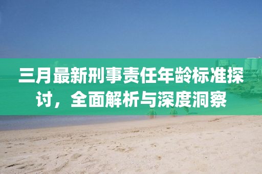 三月最新刑事責任年齡標準探討，全面解析與深度洞察