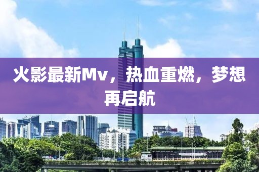 火影最新Mv，熱血重燃，夢想再啟航