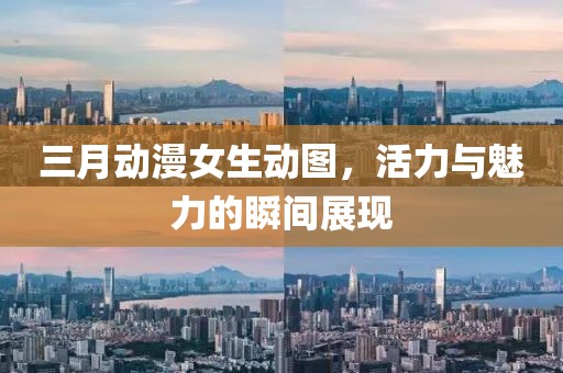 三月動(dòng)漫女生動(dòng)圖，活力與魅力的瞬間展現(xiàn)