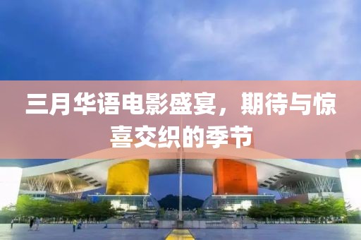 三月華語電影盛宴，期待與驚喜交織的季節(jié)