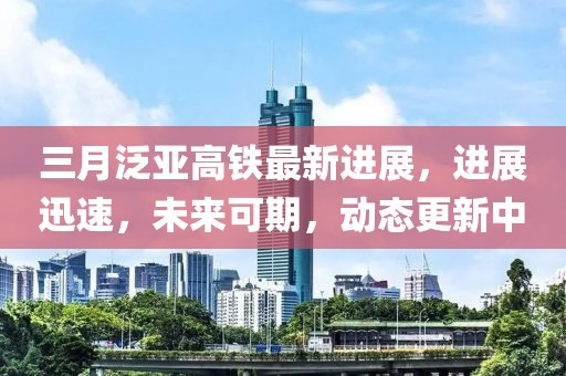 三月泛亞高鐵最新進(jìn)展，進(jìn)展迅速，未來可期，動態(tài)更新中
