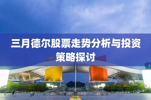 三月德?tīng)柟善弊邉?shì)分析與投資策略探討