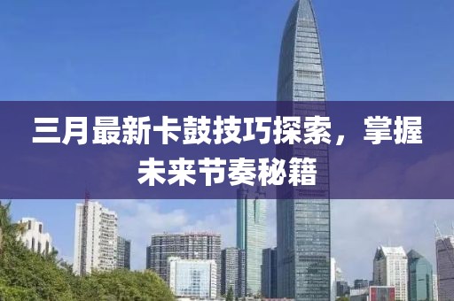 三月最新卡鼓技巧探索，掌握未來節(jié)奏秘籍