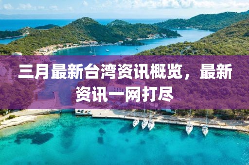 三月最新臺(tái)灣資訊概覽，最新資訊一網(wǎng)打盡