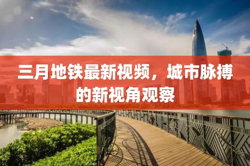 三月地鐵最新視頻，城市脈搏的新視角觀察