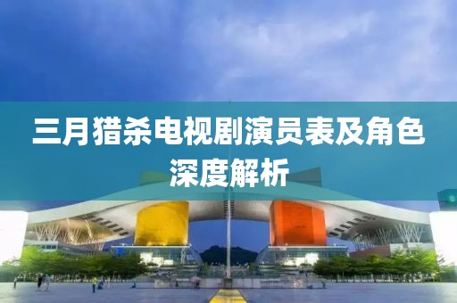 三月獵殺電視劇演員表及角色深度解析