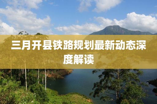 三月開縣鐵路規(guī)劃最新動(dòng)態(tài)深度解讀
