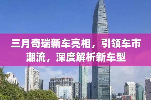 三月奇瑞新車亮相，引領(lǐng)車市潮流，深度解析新車型