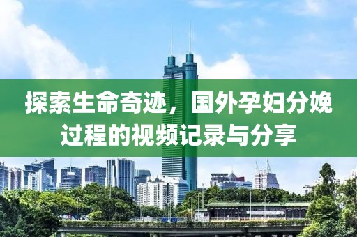 探索生命奇跡，國外孕婦分娩過程的視頻記錄與分享