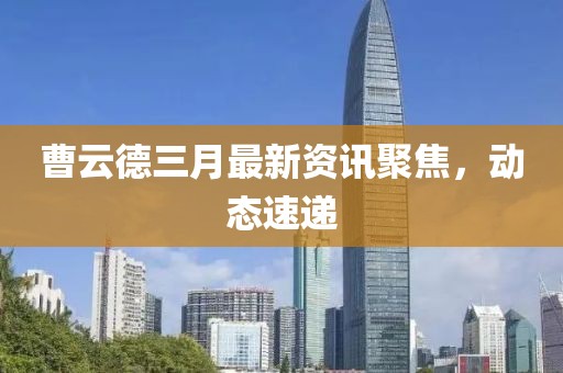 曹云德三月最新資訊聚焦，動(dòng)態(tài)速遞