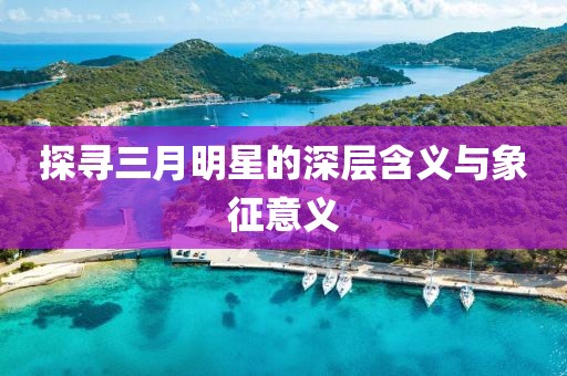探尋三月明星的深層含義與象征意義