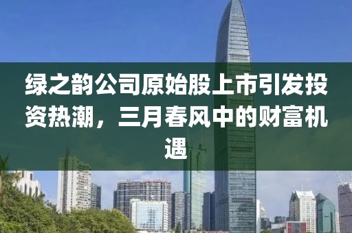 綠之韻公司原始股上市引發(fā)投資熱潮，三月春風中的財富機遇
