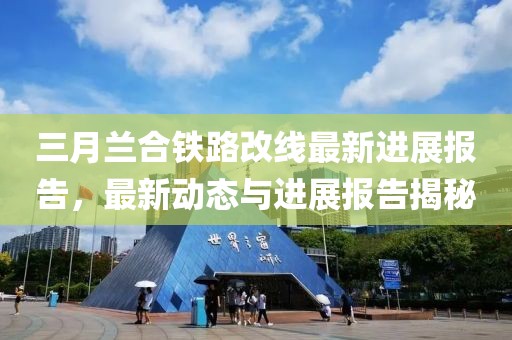 三月蘭合鐵路改線最新進展報告，最新動態(tài)與進展報告揭秘
