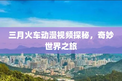 三月火車動漫視頻探秘，奇妙世界之旅