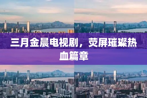 三月金晨電視劇，熒屏璀璨熱血篇章