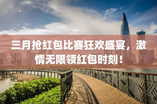 三月?lián)尲t包比賽狂歡盛宴，激情無限領紅包時刻！
