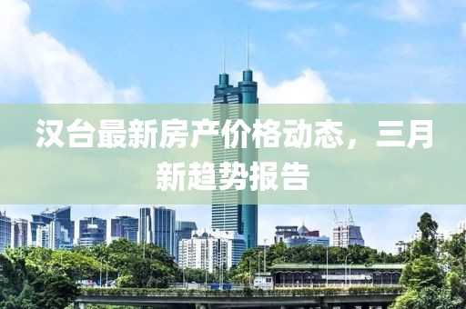 漢臺最新房產(chǎn)價格動態(tài)，三月新趨勢報告