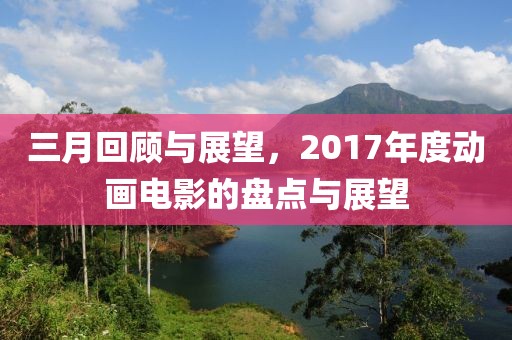 三月回顧與展望，2017年度動(dòng)畫電影的盤點(diǎn)與展望