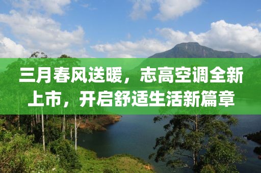 三月春風(fēng)送暖，志高空調(diào)全新上市，開啟舒適生活新篇章