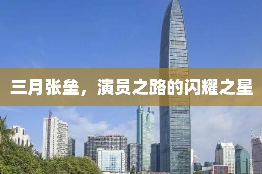 三月張壘，演員之路的閃耀之星