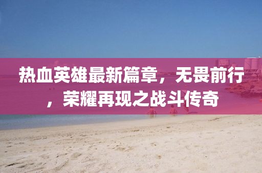 熱血英雄最新篇章，無畏前行，榮耀再現(xiàn)之戰(zhàn)斗傳奇