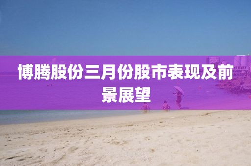 博騰股份三月份股市表現(xiàn)及前景展望