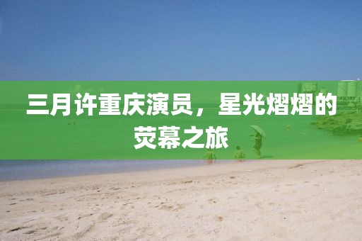 三月許重慶演員，星光熠熠的熒幕之旅