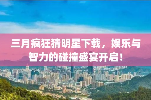 三月瘋狂猜明星下載，娛樂與智力的碰撞盛宴開啟！