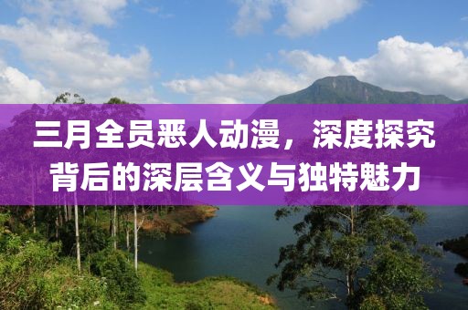 三月全員惡人動漫，深度探究背后的深層含義與獨特魅力