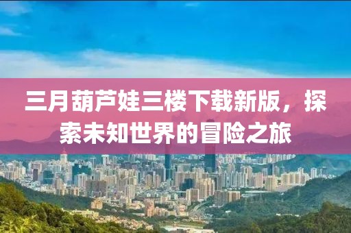 三月葫蘆娃三樓下載新版，探索未知世界的冒險(xiǎn)之旅