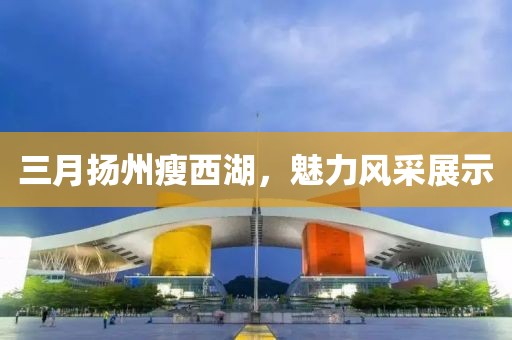 三月?lián)P州瘦西湖，魅力風(fēng)采展示
