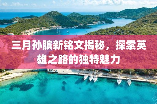 三月孫臏新銘文揭秘，探索英雄之路的獨(dú)特魅力