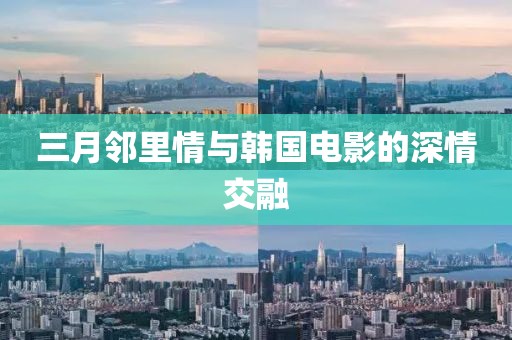三月鄰里情與韓國電影的深情交融