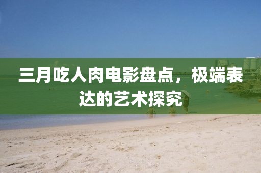 三月吃人肉電影盤點，極端表達的藝術(shù)探究