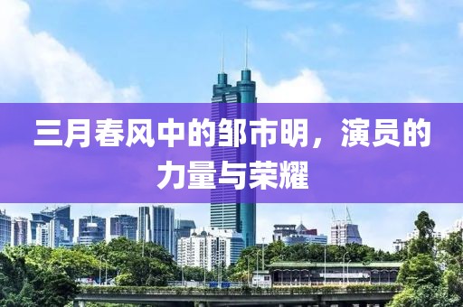 三月春風(fēng)中的鄒市明，演員的力量與榮耀